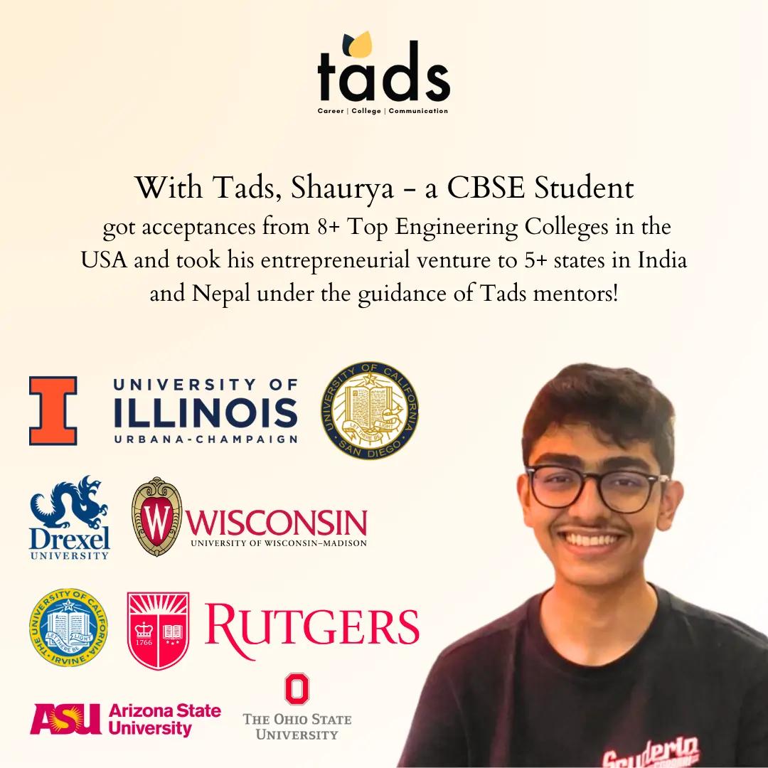 With Tads, Shaurya - a CBSE Student got acceptances from 8+ Top Engineering Colleges in the USA and took his entrepreneurial venture to 5+ states in India and Nepal under the guidance of Tads mentors!